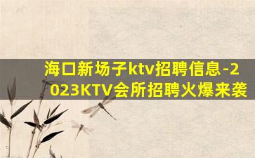 海口新场子ktv招聘信息-2023KTV会所招聘火爆来袭